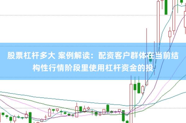 股票杠杆多大 案例解读:配资客户群体在当前结构性行情阶段里使用杠杆资金的投