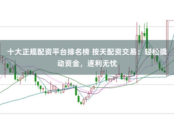 十大正规配资平台排名榜 按天配资交易:轻松撬动资金,逐利无忧