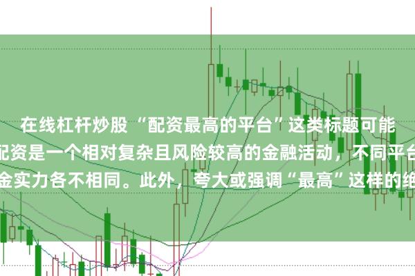 在线杠杆炒股 “配资最高的平台”这类标题可能涉及误导性信息,因为配资是一个相对复杂且风险较高的金融活动,不同平台提供的配资服务和资金实力各不相同。此外,夸大或强调“最高”这样的绝对化词汇可能会引起读者的误解和不必要的风险暴露。