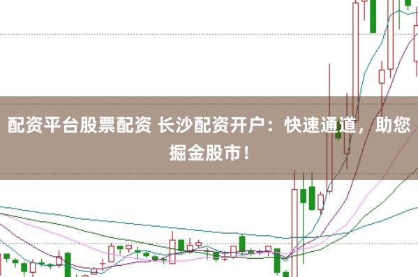 配资平台股票配资 长沙配资开户:快速通道,助您掘金股市!