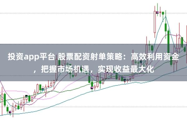 投资app平台 股票配资射单策略:高效利用资金,把握市场机遇,实现收益最大化