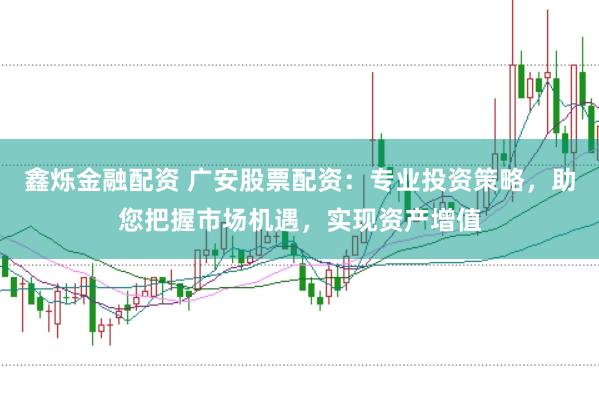 鑫烁金融配资 广安股票配资：专业投资策略，助您把握市场机遇，实现资产增值