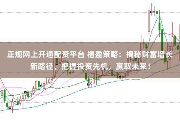 正规网上开通配资平台 福盈策略:揭秘财富增长新路径,把握投资先机,赢取未来!
