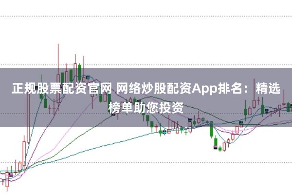 正规股票配资官网 网络炒股配资App排名:精选榜单助您投资
