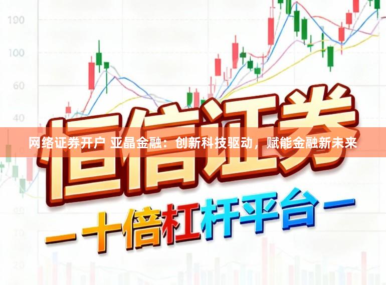 网络证券开户 亚晶金融:创新科技驱动,赋能金融新未来