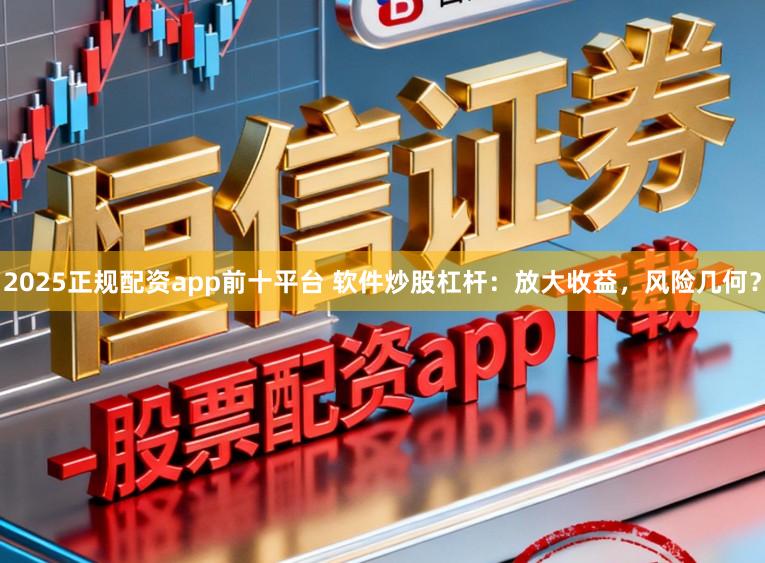 2025正规配资app前十平台 软件炒股杠杆:放大收益,风险几何?