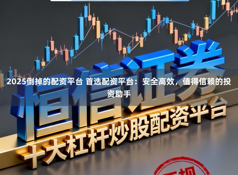 2025倒掉的配资平台 首选配资平台:安全高效,值得信赖的投资助手