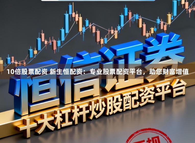 10倍股票配资 新生恒配资:专业股票配资平台,助您财富增值