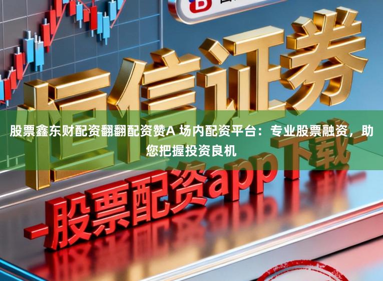 股票鑫东财配资翻翻配资赞A 场内配资平台：专业股票融资，助您把握投资良机