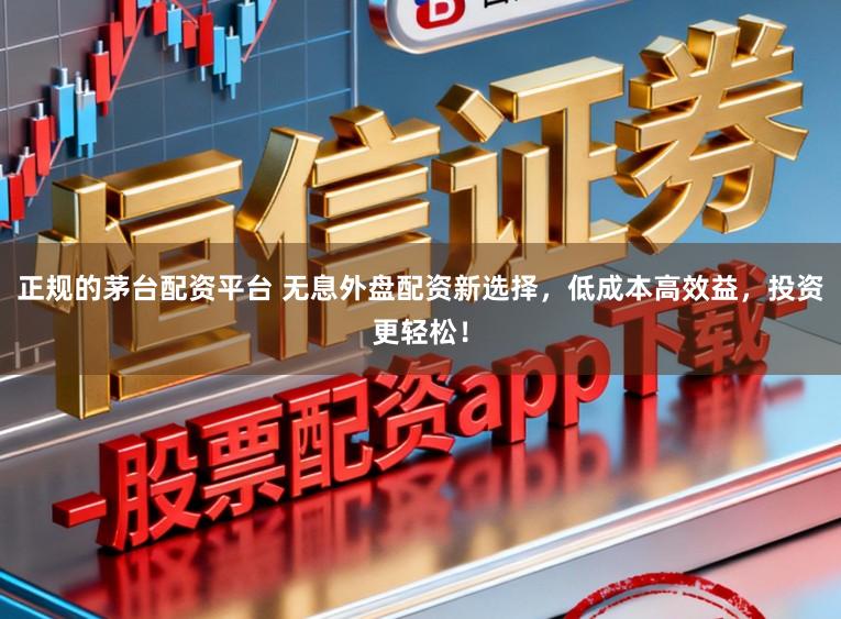 正规的茅台配资平台 无息外盘配资新选择，低成本高效益，投资更轻松！