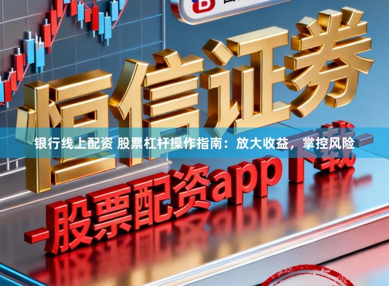 银行线上配资 股票杠杆操作指南：放大收益，掌控风险