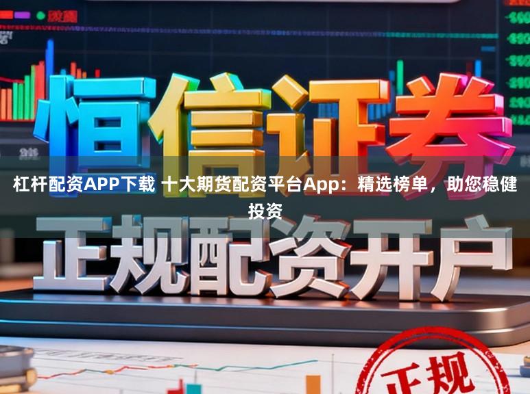 杠杆配资APP下载 十大期货配资平台App：精选榜单，助您稳健投资