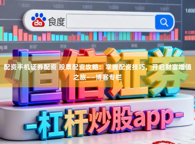 配资手机证券配资 股票配资攻略:掌握配资技巧,开启财富增值之旅——博客专栏