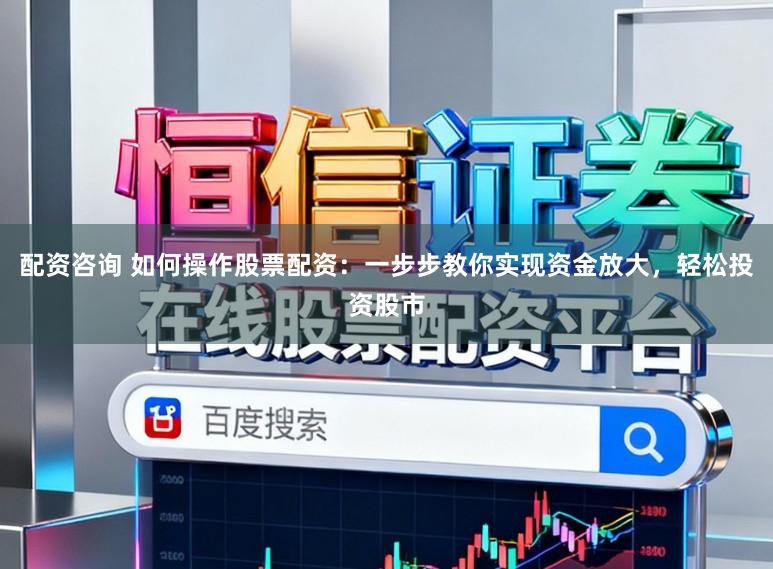 配资咨询 如何操作股票配资:一步步教你实现资金放大,轻松投资股市
