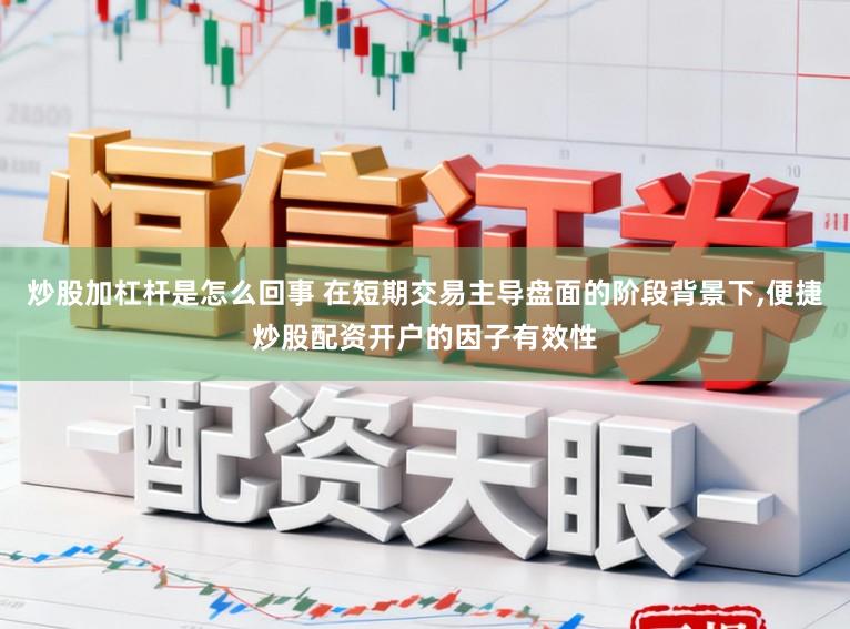 炒股加杠杆是怎么回事 在短期交易主导盘面的阶段背景下，便捷炒股配资开户的因子有效性