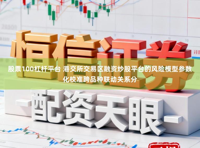 股票100杠杆平台 港交所交易区融资炒股平台的风险模型参数化校准跨品种联动关系分