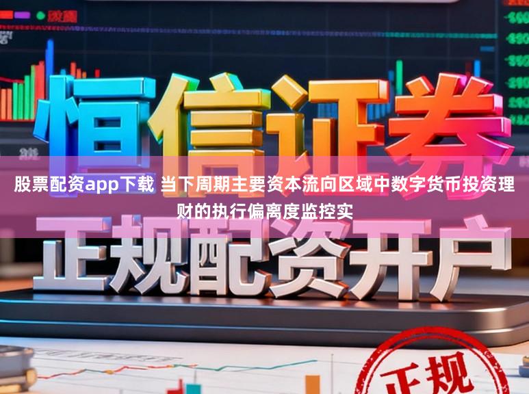 股票配资app下载 当下周期主要资本流向区域中数字货币投资理财的执行偏离度监控实