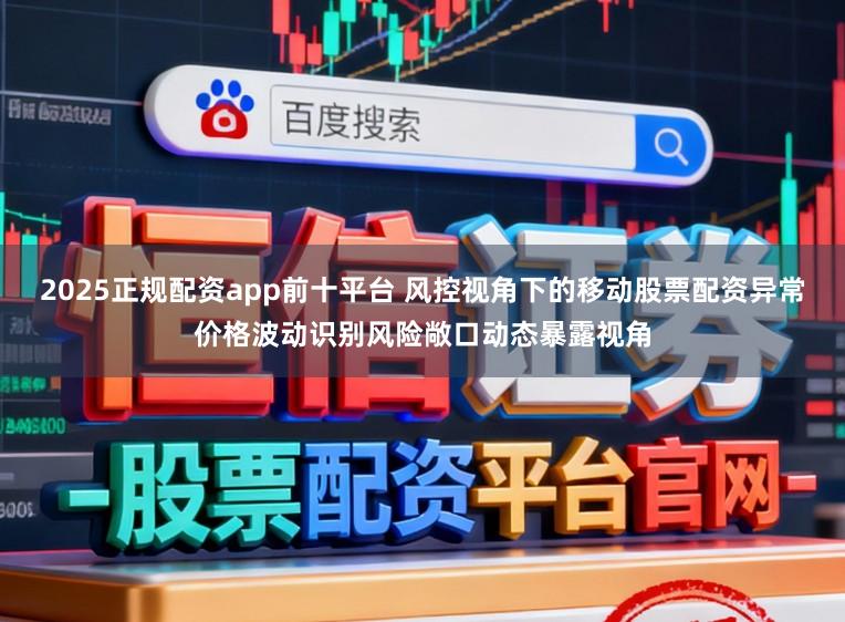 2025正规配资app前十平台 风控视角下的移动股票配资异常价格波动识别风险敞口动态暴露视角