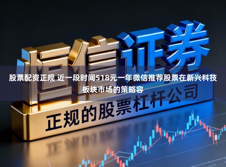 股票配资正规 近一段时间518元一年微信推荐股票在新兴科技板块市场的策略容