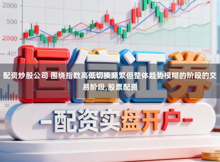 配资炒股公司 围绕指数高低切换频繁但整体趋势模糊的阶段的交易阶段，股票配资