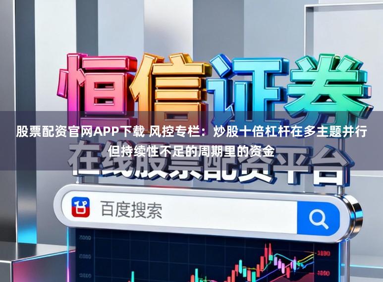 股票配资官网APP下载 风控专栏:炒股十倍杠杆在多主题并行但持续性不足的周期里的资金