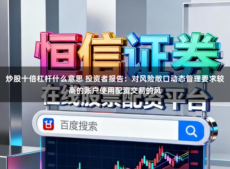 炒股十倍杠杆什么意思 投资者报告:对风险敞口动态管理要求较高的账户使用配资交易的风