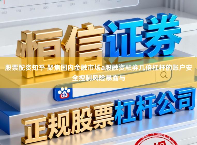 股票配资知乎 聚焦国内金融市场a股融资融券几倍杠杆的账户安全控制风险暴露与