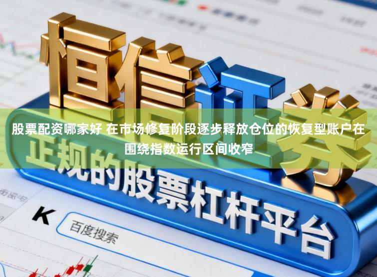 股票配资哪家好 在市场修复阶段逐步释放仓位的恢复型账户在围绕指数运行区间收窄