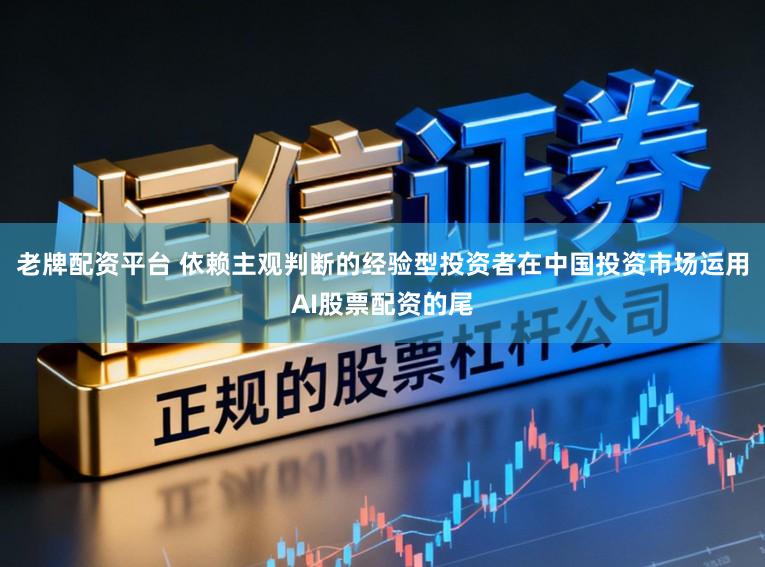 老牌配资平台 依赖主观判断的经验型投资者在中国投资市场运用AI股票配资的尾