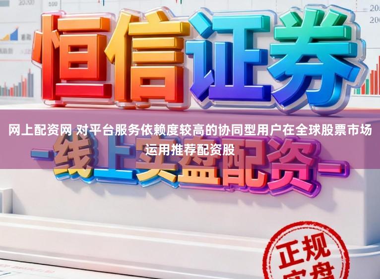 网上配资网 对平台服务依赖度较高的协同型用户在全球股票市场运用推荐配资股
