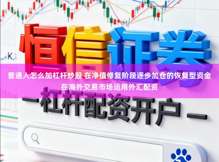 普通人怎么加杠杆炒股 在净值修复阶段逐步加仓的恢复型资金在海外交易市场运用外汇配资