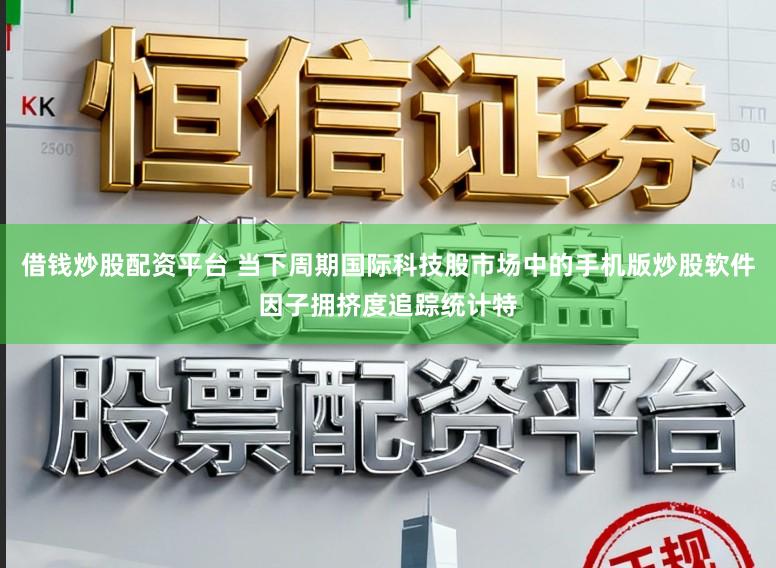 借钱炒股配资平台 当下周期国际科技股市场中的手机版炒股软件因子拥挤度追踪统计特