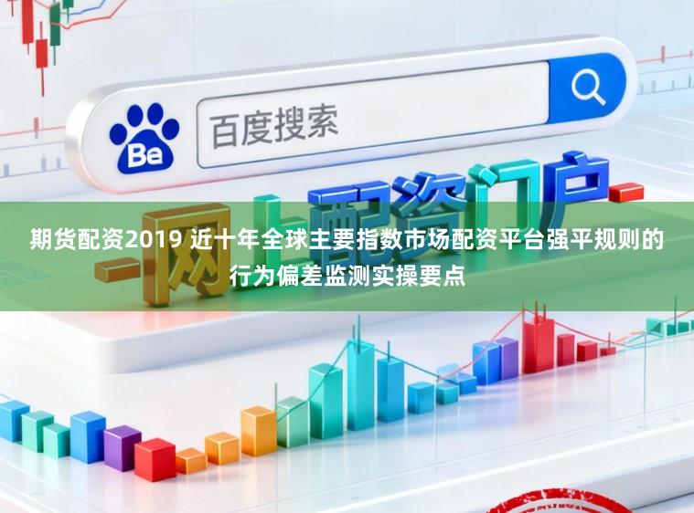 期货配资2019 近十年全球主要指数市场配资平台强平规则的行为偏差监测实操要点