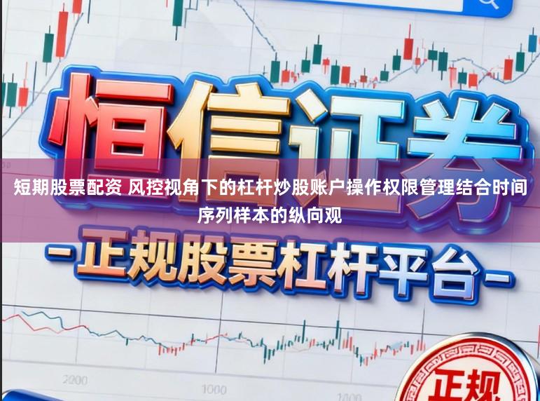 短期股票配资 风控视角下的杠杆炒股账户操作权限管理结合时间序列样本的纵向观
