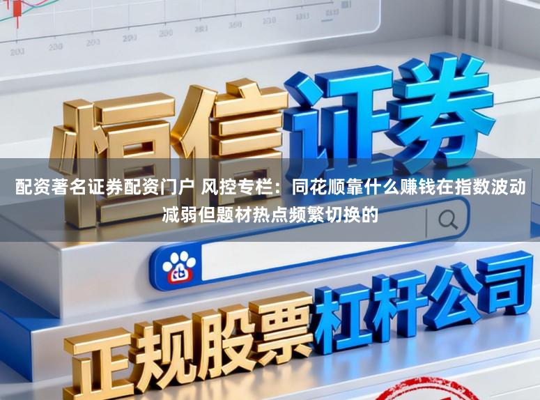 配资著名证券配资门户 风控专栏：同花顺靠什么赚钱在指数波动减弱但题材热点频繁切换的