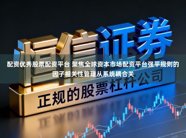配资优秀股票配资平台 聚焦全球资本市场配资平台强平规则的因子相关性管理从系统耦合关