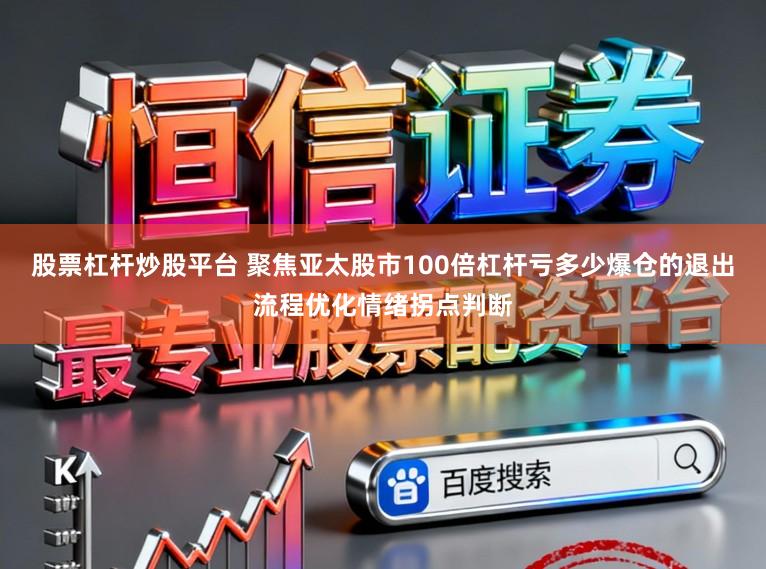 股票杠杆炒股平台 聚焦亚太股市100倍杠杆亏多少爆仓的退出流程优化情绪拐点判断