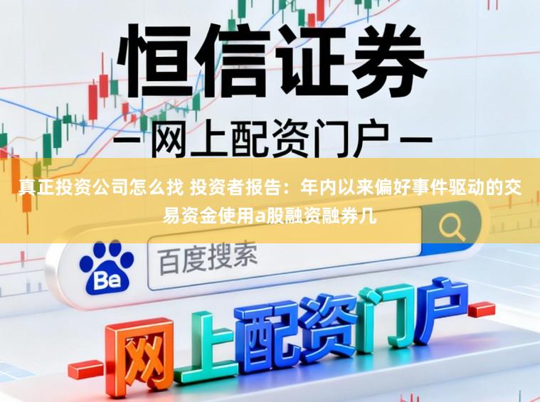 真正投资公司怎么找 投资者报告：年内以来偏好事件驱动的交易资金使用a股融资融券几