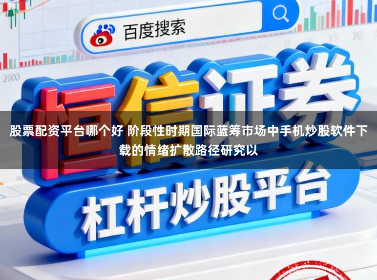 股票配资平台哪个好 阶段性时期国际蓝筹市场中手机炒股软件下载的情绪扩散路径研究以