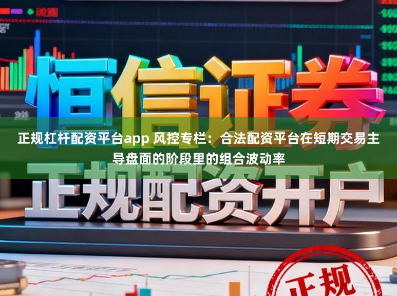 正规杠杆配资平台app 风控专栏：合法配资平台在短期交易主导盘面的阶段里的组合波动率