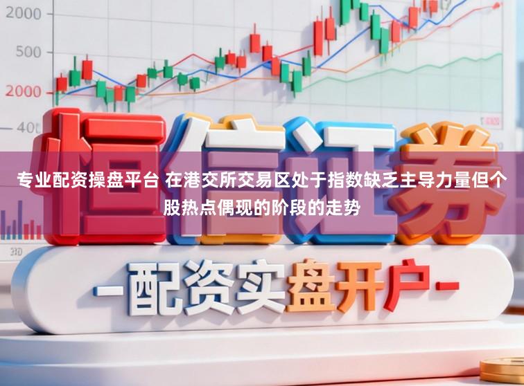专业配资操盘平台 在港交所交易区处于指数缺乏主导力量但个股热点偶现的阶段的走势