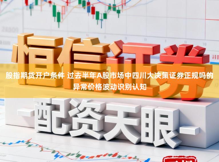 股指期货开户条件 过去半年A股市场中四川大决策证券正规吗的异常价格波动识别认知