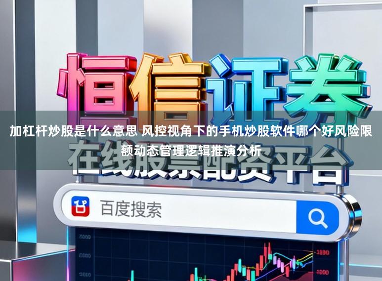 加杠杆炒股是什么意思 风控视角下的手机炒股软件哪个好风险限额动态管理逻辑推演分析