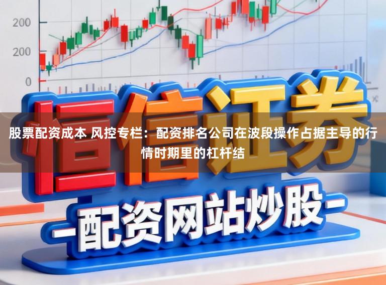 股票配资成本 风控专栏：配资排名公司在波段操作占据主导的行情时期里的杠杆结