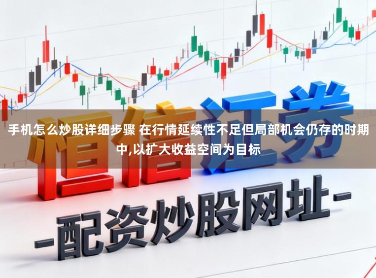 手机怎么炒股详细步骤 在行情延续性不足但局部机会仍存的时期中，以扩大收益空间为目标