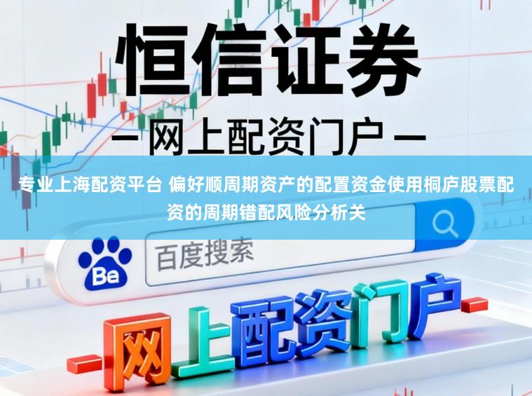 专业上海配资平台 偏好顺周期资产的配置资金使用桐庐股票配资的周期错配风险分析关