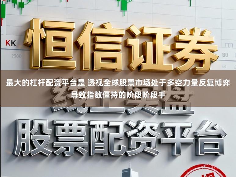 最大的杠杆配资平台是 透视全球股票市场处于多空力量反复博弈导致指数僵持的阶段阶段手