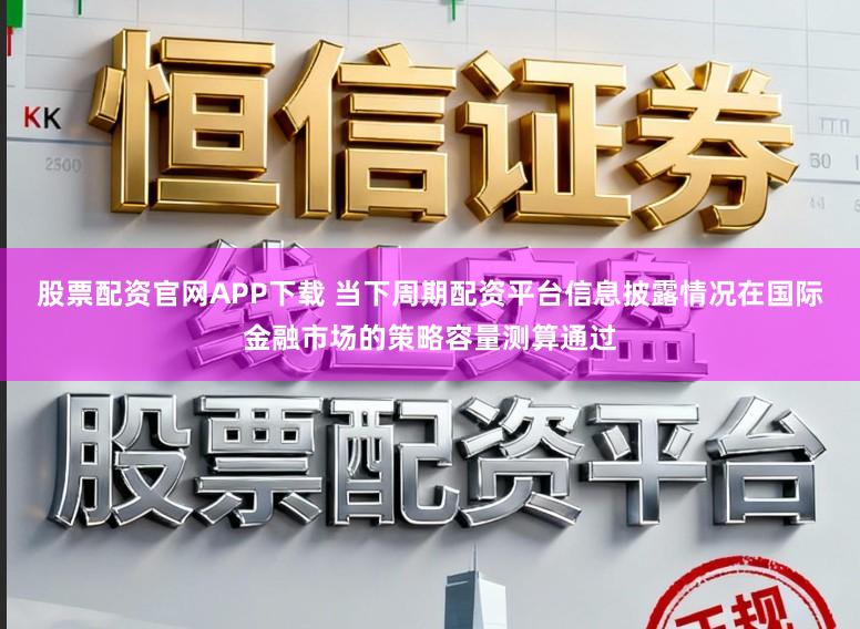 股票配资官网APP下载 当下周期配资平台信息披露情况在国际金融市场的策略容量测算通过