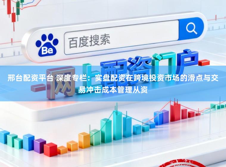 邢台配资平台 深度专栏：实盘配资在跨境投资市场的滑点与交易冲击成本管理从资