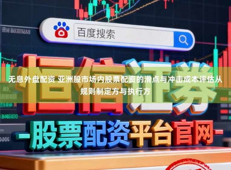 无息外盘配资 亚洲股市场内股票配资的滑点与冲击成本评估从规则制定方与执行方